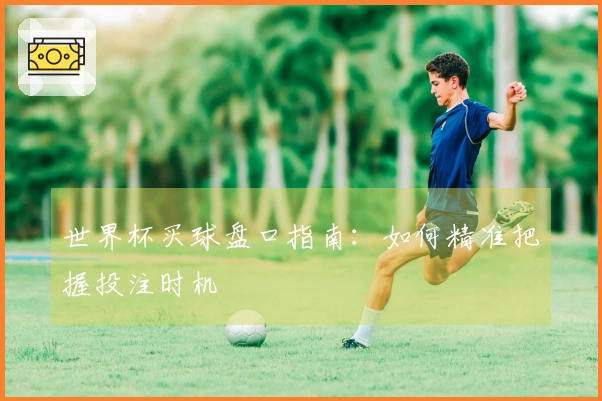 世界杯买球盘口指南：如何精准把握投注时机
