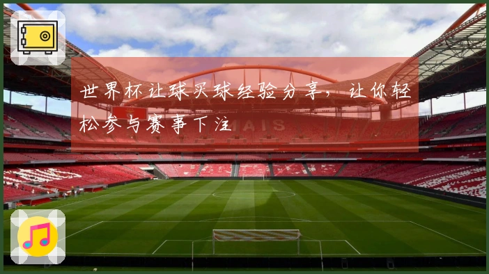 世界杯让球买球经验分享，让你轻松参与赛事下注