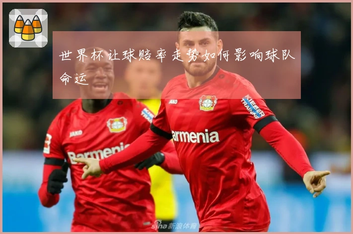 世界杯让球赔率走势如何影响球队命运
