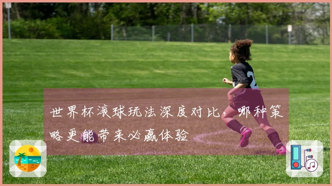 世界杯滚球玩法深度对比，哪种策略更能带来必赢体验