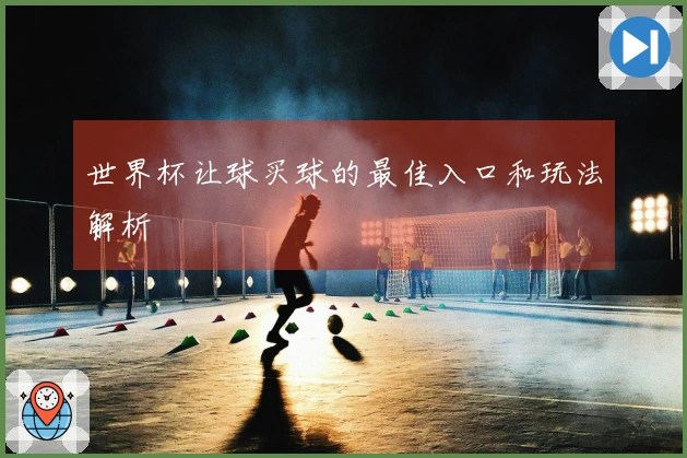 世界杯让球买球的最佳入口和玩法解析