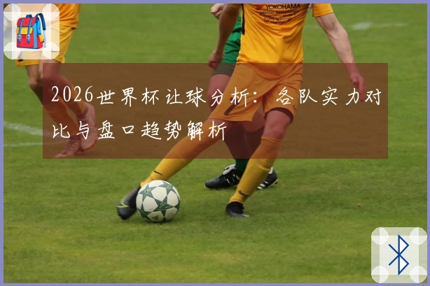 2026世界杯让球分析：各队实力对比与盘口趋势解析