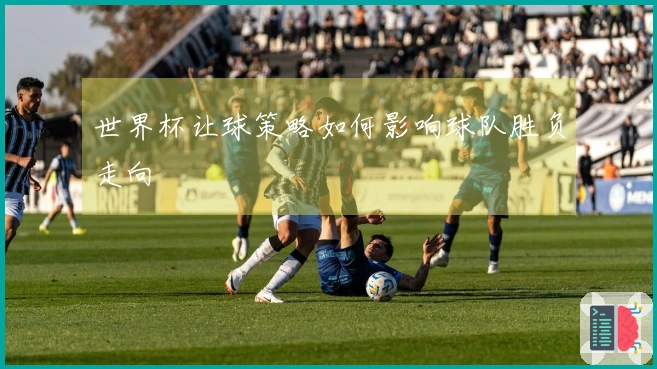 世界杯让球策略如何影响球队胜负走向
