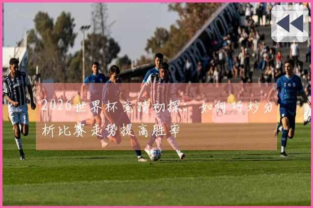2026世界杯竞猜初探：如何巧妙分析比赛走势提高胜率