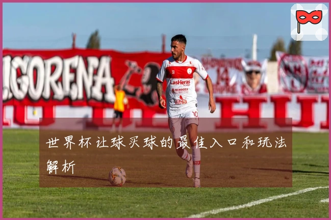 世界杯让球买球的最佳入口和玩法解析