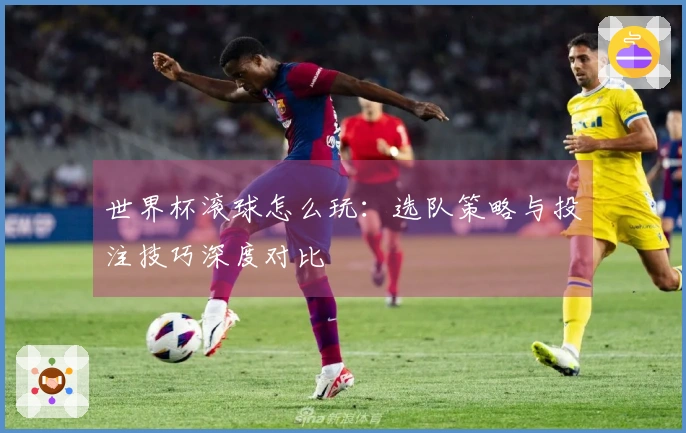 世界杯滚球怎么玩：选队策略与投注技巧深度对比