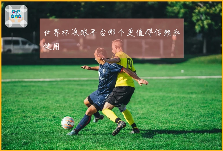 世界杯滚球平台哪个更值得信赖和使用