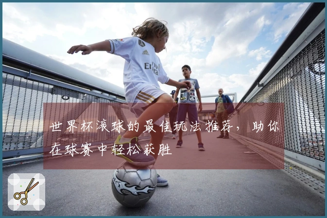 世界杯滚球的最佳玩法推荐，助你在球赛中轻松获胜