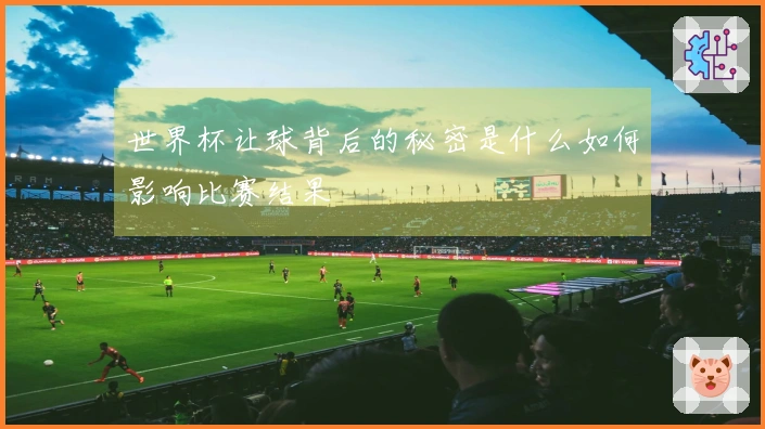 世界杯让球背后的秘密是什么如何影响比赛结果