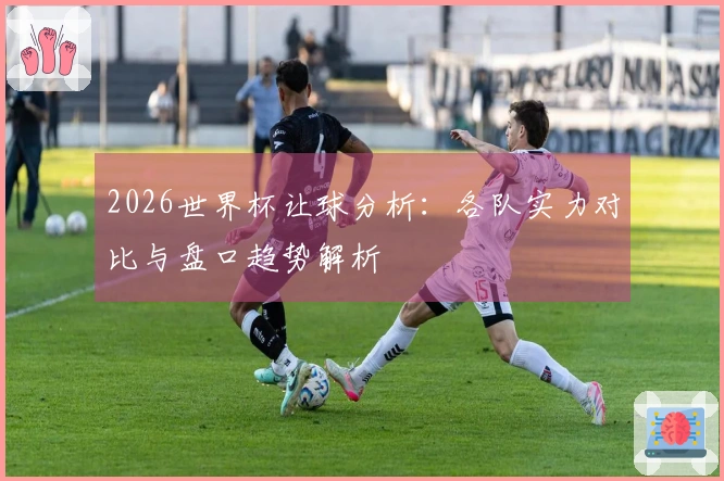 2026世界杯让球分析：各队实力对比与盘口趋势解析