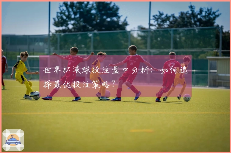 世界杯滚球投注盘口分析：如何选择最优投注策略？