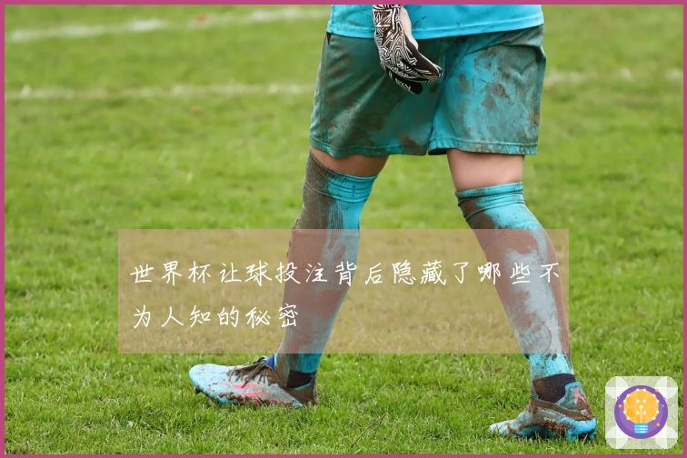 世界杯让球投注背后隐藏了哪些不为人知的秘密