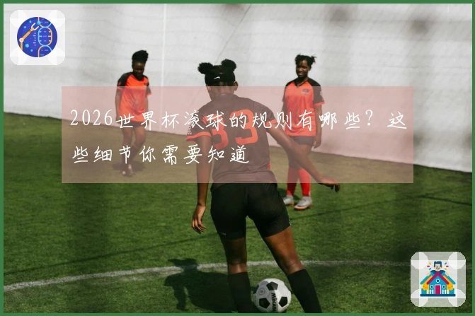 2026世界杯滚球的规则有哪些？这些细节你需要知道