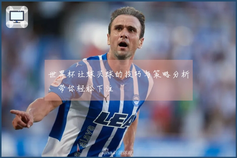 世界杯让球买球的技巧与策略分析，带你轻松下注
