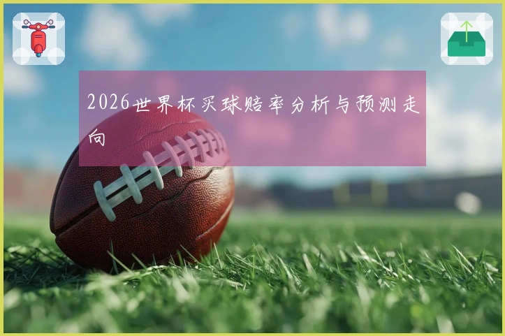2026世界杯买球赔率分析与预测走向
