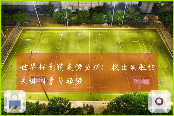 世界杯竞猜走势分析：找出制胜的关键因素与趋势