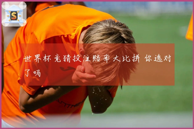 世界杯竞猜投注赔率大比拼 你选对了吗