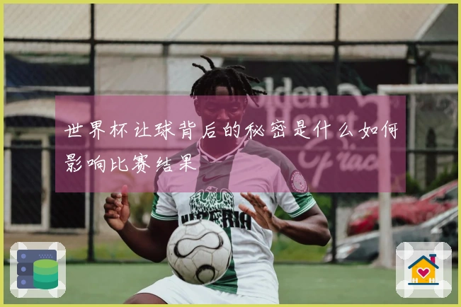 世界杯让球背后的秘密是什么如何影响比赛结果