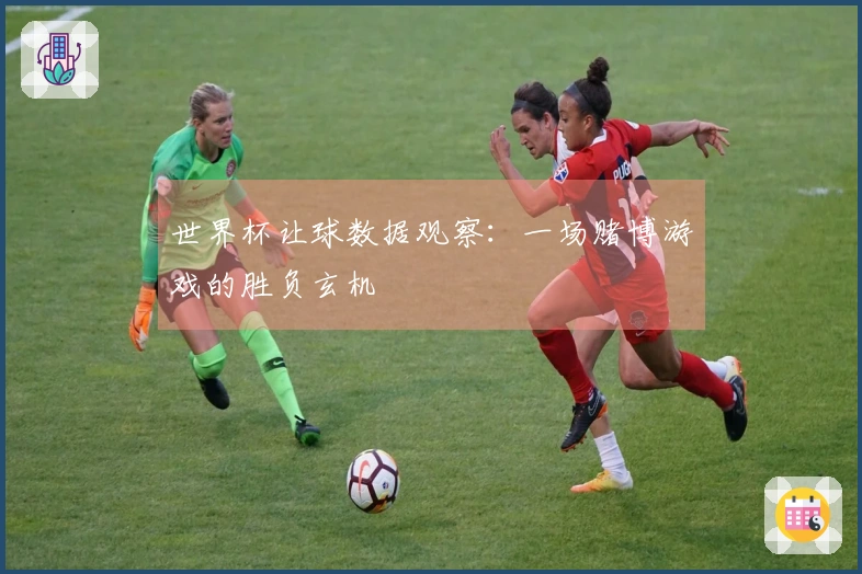 世界杯让球数据观察：一场赌博游戏的胜负玄机
