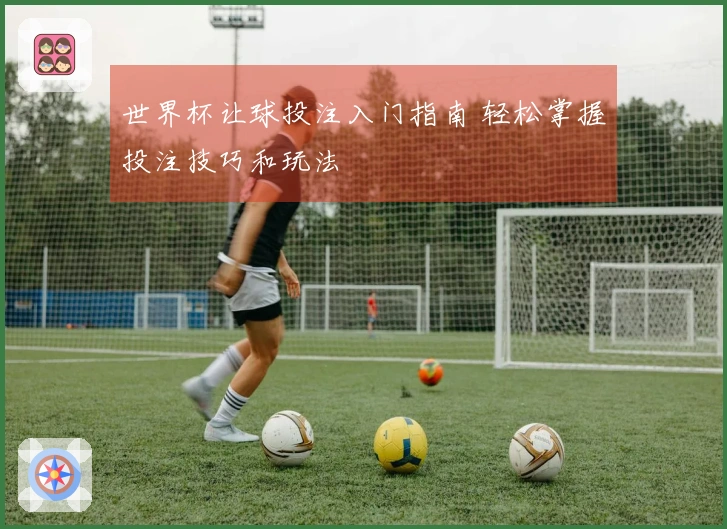 世界杯让球投注入门指南 轻松掌握投注技巧和玩法