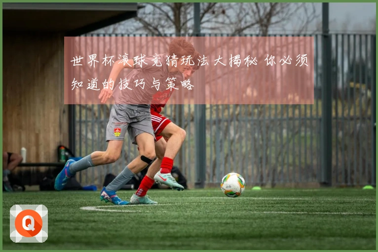 世界杯滚球竞猜玩法大揭秘 你必须知道的技巧与策略
